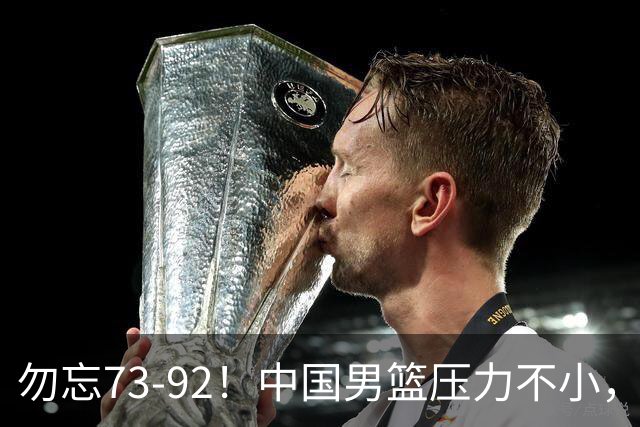 勿忘73-92！中国男篮压力不小，曾惨败日本，用好这3人，将成关键