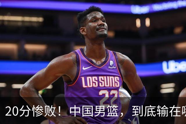 20分惨败！中国男篮，到底输在哪里？